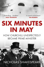 Six Minutes in May: How Churchill Unexpectedly Became Prime Minister, by Nicholas Shakespeare 